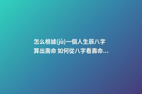 怎么根據(jù)一個人生辰八字算出壽命 如何從八字看壽命，八字能看出壽命嗎